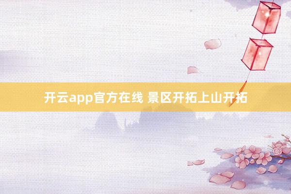 开云app官方在线 景区开拓上山开拓