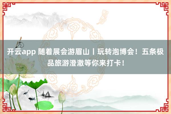 开云app 随着展会游眉山丨玩转泡博会！五条极品旅游澄澈等你来打卡！