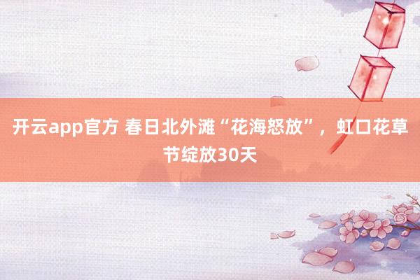 开云app官方 春日北外滩“花海怒放”，虹口花草节绽放30天