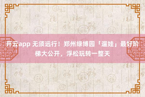 开云app 无须远行！郑州绿博园「遛娃」最好阶梯大公开，浮松玩转一整天