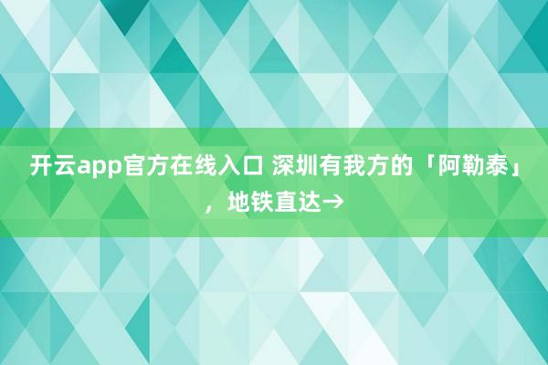开云app官方在线入口 深圳有我方的「阿勒泰」，地铁直达→