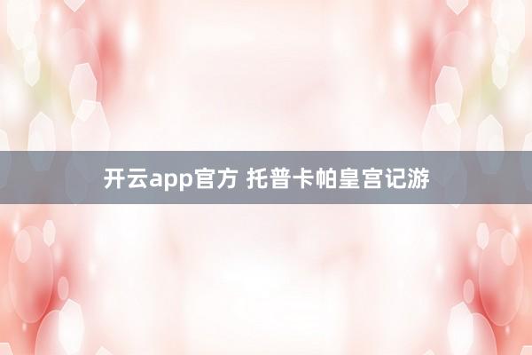 开云app官方 托普卡帕皇宫记游