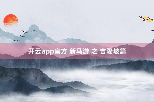 开云app官方 新马游 之 吉隆坡篇