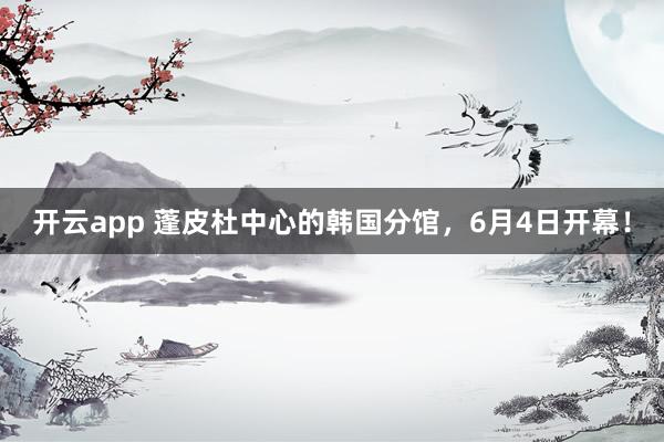 开云app 蓬皮杜中心的韩国分馆，6月4日开幕！