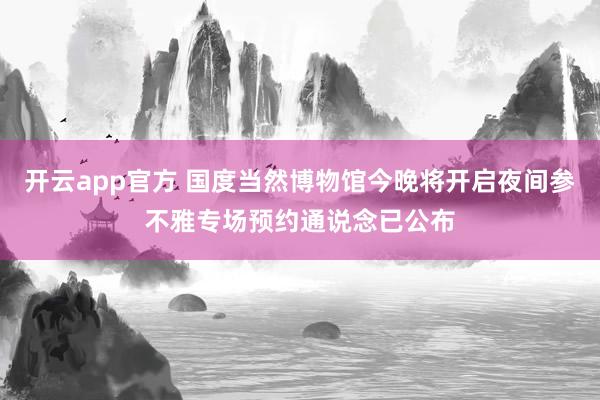 开云app官方 国度当然博物馆今晚将开启夜间参不雅专场预约通说念已公布