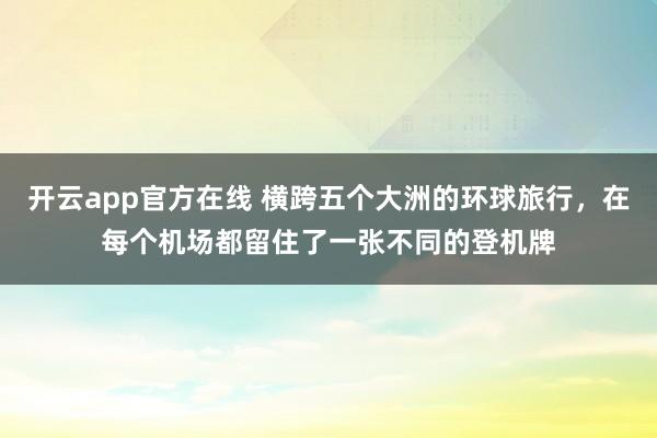开云app官方在线 横跨五个大洲的环球旅行，在每个机场都留住了一张不同的登机牌