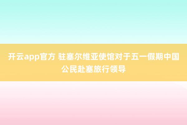 开云app官方 驻塞尔维亚使馆对于五一假期中国公民赴塞旅行领导