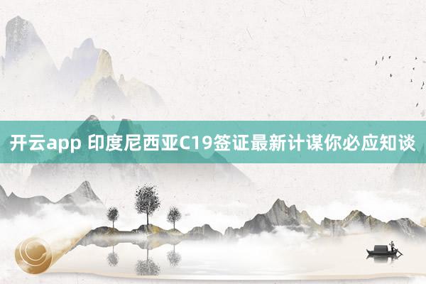 开云app 印度尼西亚C19签证最新计谋你必应知谈