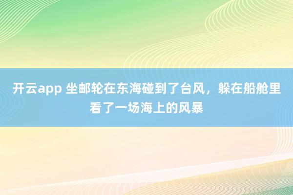 开云app 坐邮轮在东海碰到了台风，躲在船舱里看了一场海上的风暴