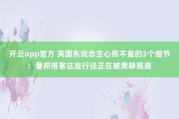 开云app官方 英国东说念主心照不宣的3个细节：番邦搭客这些行径正在被肃静规避
