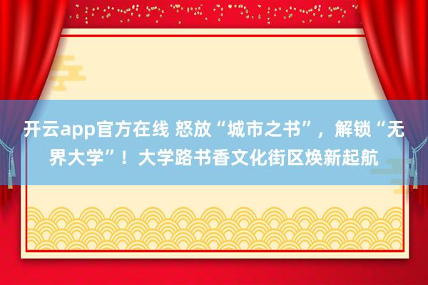 开云app官方在线 怒放“城市之书”，解锁“无界大学”！大学路书香文化街区焕新起航