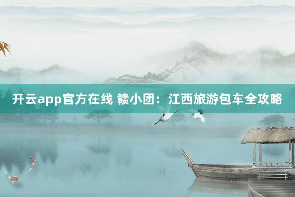 开云app官方在线 赣小团：江西旅游包车全攻略
