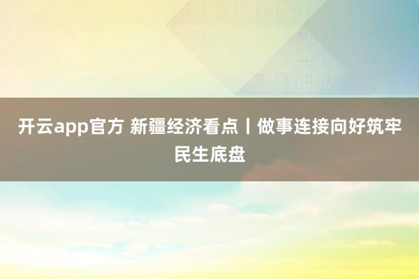 开云app官方 新疆经济看点丨做事连接向好筑牢民生底盘