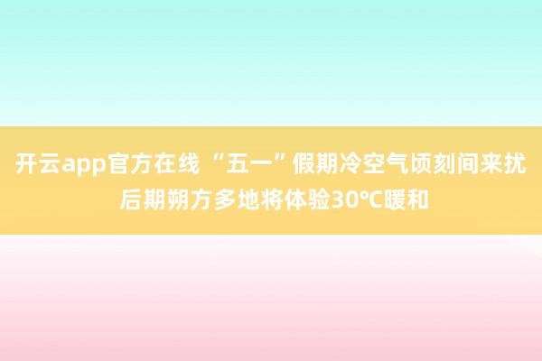 开云app官方在线 “五一”假期冷空气顷刻间来扰 后期朔方多地将体验30℃暖和