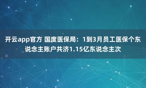 开云app官方 国度医保局：1到3月员工医保个东说念主账户共济1.15亿东说念主次