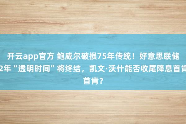 开云app官方 鲍威尔破损75年传统！好意思联储32年“透明时间”将终结，凯文·沃什能否收尾降息首肯？