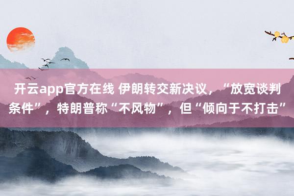 开云app官方在线 伊朗转交新决议，“放宽谈判条件”，特朗普称“不风物”，但“倾向于不打击”