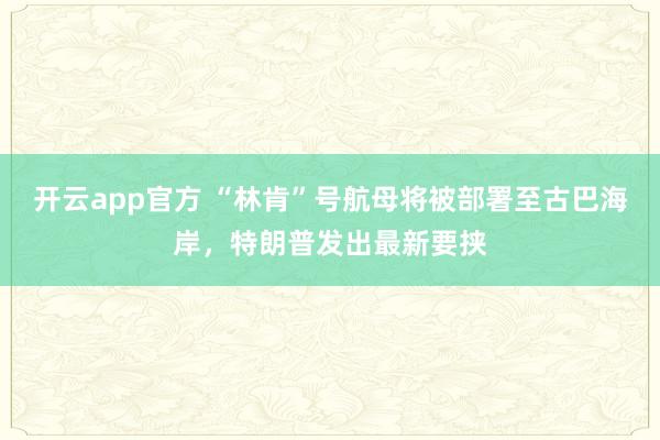 开云app官方 “林肯”号航母将被部署至古巴海岸，特朗普发出最新要挟