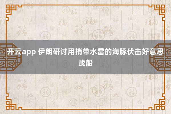 开云app 伊朗研讨用捎带水雷的海豚伏击好意思战船