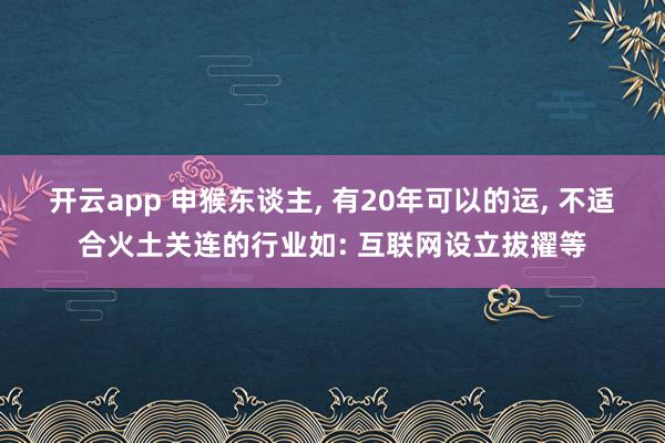 开云app 申猴东谈主， 有20年可以的运， 不适合火土关连的行业如: 互联网设立拔擢等