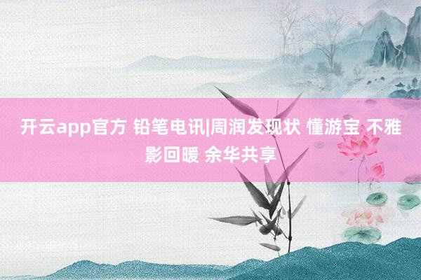 开云app官方 铅笔电讯|周润发现状 懂游宝 不雅影回暖 余华共享