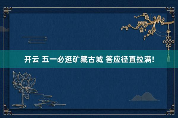 开云 五一必逛矿藏古城 答应径直拉满!