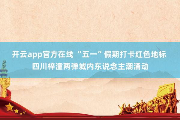 开云app官方在线 “五一”假期打卡红色地标 四川梓潼两弹城内东说念主潮涌动
