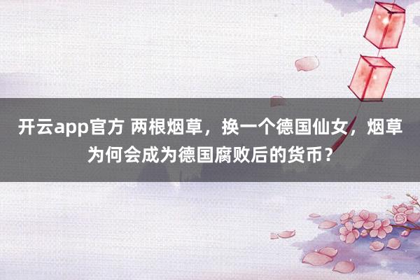 开云app官方 两根烟草，换一个德国仙女，烟草为何会成为德国腐败后的货币？
