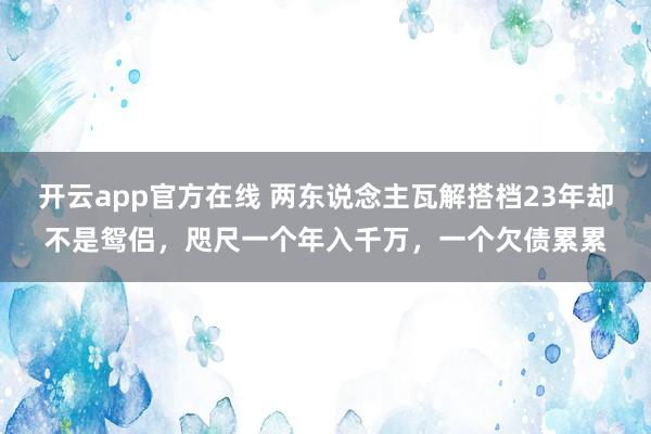 开云app官方在线 两东说念主瓦解搭档23年却不是鸳侣，咫尺一个年入千万，一个欠债累累