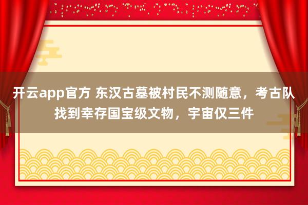 开云app官方 东汉古墓被村民不测随意，考古队找到幸存国宝级文物，宇宙仅三件
