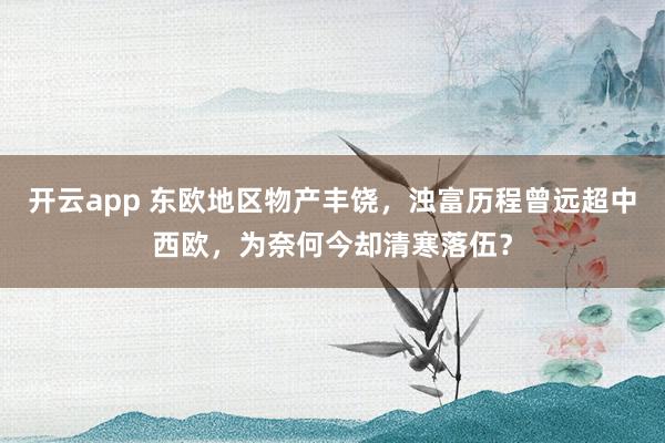 开云app 东欧地区物产丰饶，浊富历程曾远超中西欧，为奈何今却清寒落伍？