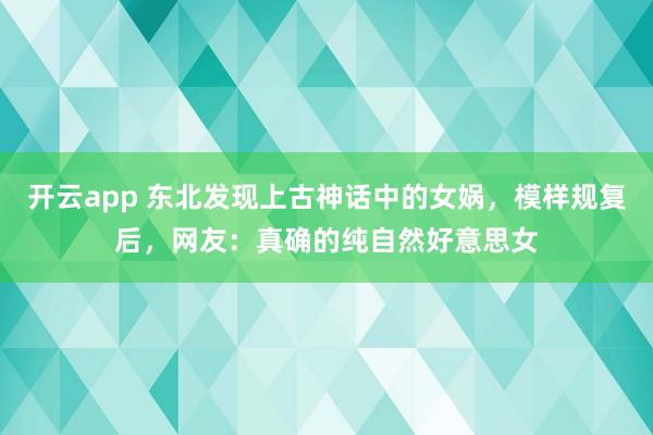 开云app 东北发现上古神话中的女娲，模样规复后，网友：真确的纯自然好意思女