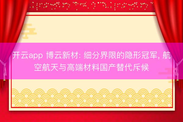 开云app 博云新材: 细分界限的隐形冠军, 航空航天与高端材料国产替代斥候