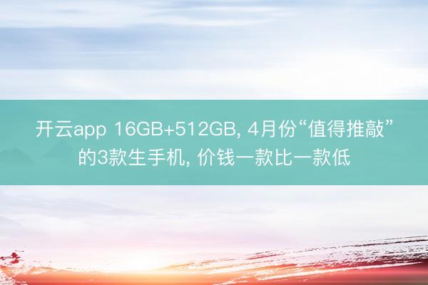 开云app 16GB+512GB, 4月份“值得推敲”的3款生手机, 价钱一款比一款低