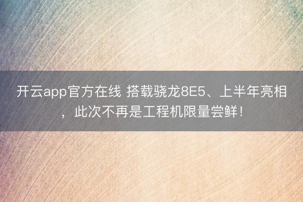 开云app官方在线 搭载骁龙8E5、上半年亮相，此次不再是工程机限量尝鲜！