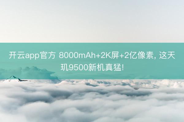 开云app官方 8000mAh+2K屏+2亿像素, 这天玑9500新机真猛!