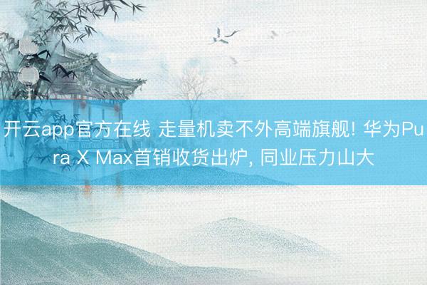 开云app官方在线 走量机卖不外高端旗舰! 华为Pura X Max首销收货出炉， 同业压力山大
