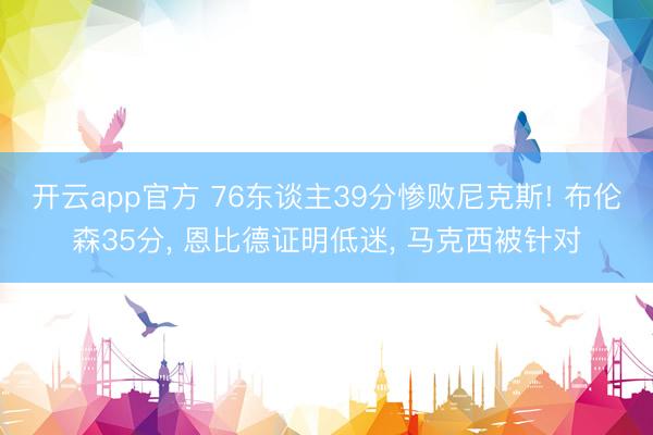 开云app官方 76东谈主39分惨败尼克斯! 布伦森35分， 恩比德证明低迷， 马克西被针对