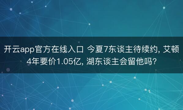 开云app官方在线入口 今夏7东谈主待续约， 艾顿4年要价1.05亿， 湖东谈主会留他吗?