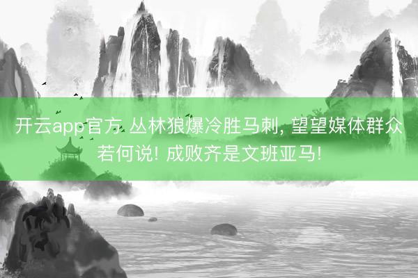 开云app官方 丛林狼爆冷胜马刺， 望望媒体群众若何说! 成败齐是文班亚马!