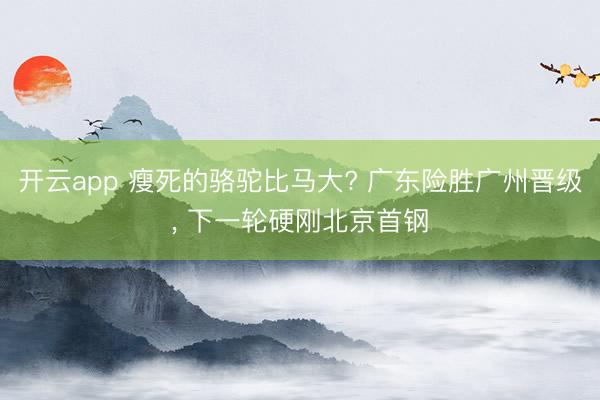 开云app 瘦死的骆驼比马大? 广东险胜广州晋级， 下一轮硬刚北京首钢