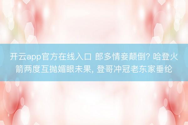 开云app官方在线入口 郎多情妾颠倒? 哈登火箭两度互抛媚眼未果， 登哥冲冠老东家垂纶