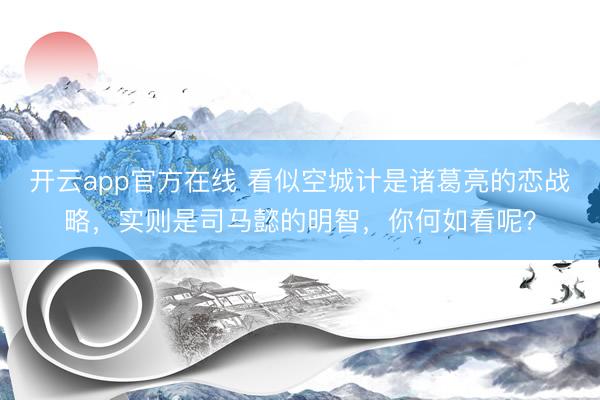 开云app官方在线 看似空城计是诸葛亮的恋战略，实则是司马懿的明智，你何如看呢？
