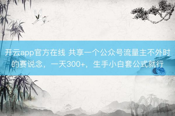 开云app官方在线 共享一个公众号流量主不外时的赛说念，一天300+，生手小白套公式就行