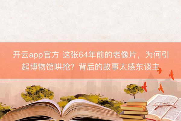 开云app官方 这张64年前的老像片，为何引起博物馆哄抢？背后的故事太感东谈主