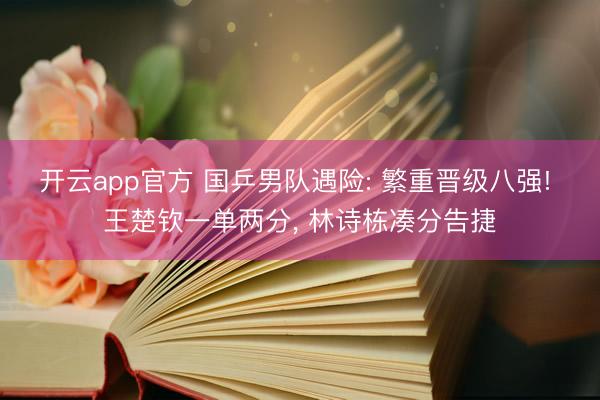 开云app官方 国乒男队遇险: 繁重晋级八强! 王楚钦一单两分， 林诗栋凑分告捷