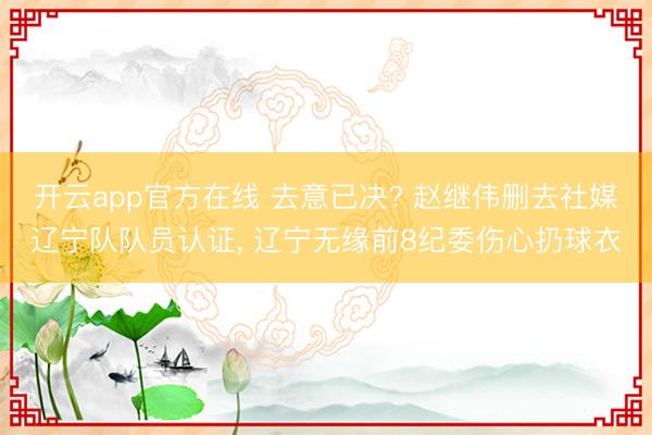 开云app官方在线 去意已决? 赵继伟删去社媒辽宁队队员认证， 辽宁无缘前8纪委伤心扔球衣