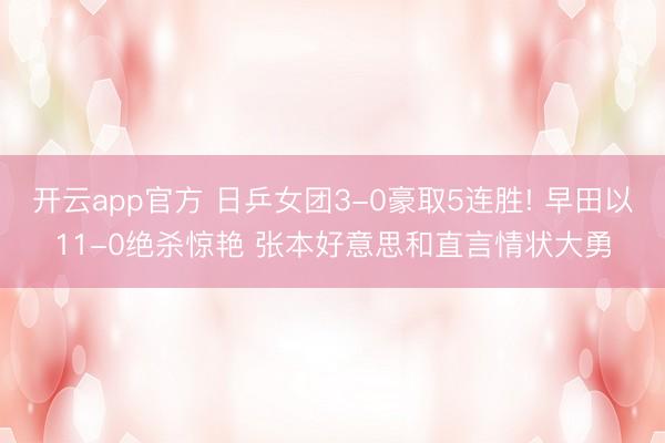 开云app官方 日乒女团3-0豪取5连胜! 早田以11-0绝杀惊艳 张本好意思和直言情状大勇