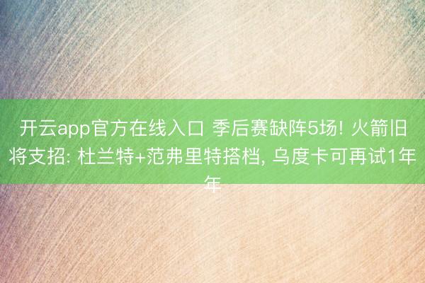 开云app官方在线入口 季后赛缺阵5场! 火箭旧将支招: 杜兰特+范弗里特搭档, 乌度卡可再试1年