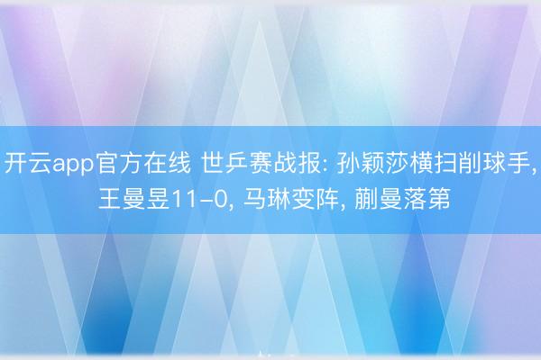 开云app官方在线 世乒赛战报: 孙颖莎横扫削球手， 王曼昱11-0， 马琳变阵， 蒯曼落第
